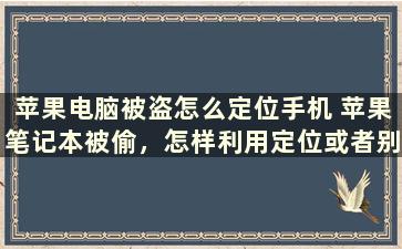 苹果电脑被盗怎么定位手机 苹果笔记本被偷，怎样利用定位或者别的方式找回